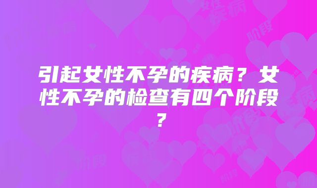 引起女性不孕的疾病？女性不孕的检查有四个阶段？