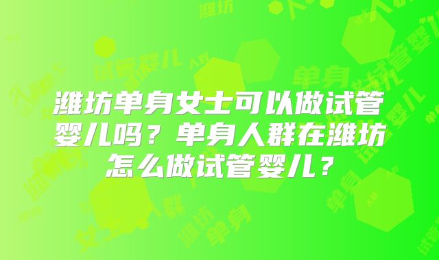 潍坊单身女士可以做试管婴儿吗？单身人群在潍坊怎么做试管婴儿？