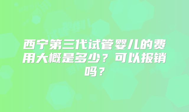 西宁第三代试管婴儿的费用大概是多少？可以报销吗？
