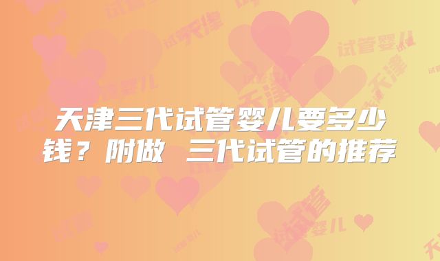 天津三代试管婴儿要多少钱?附做 三代试管的推荐