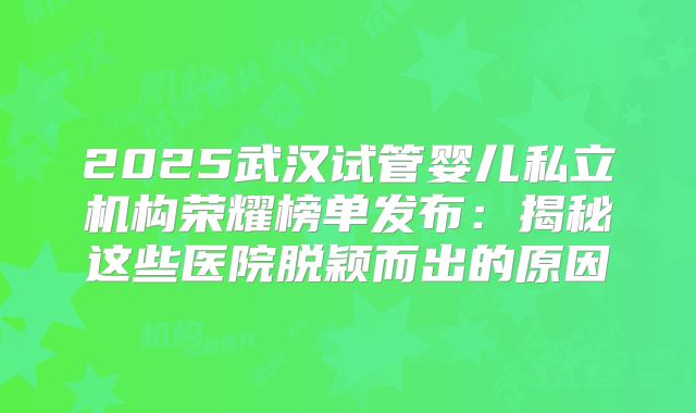 2025武汉试管婴儿私立机构荣耀榜单发布：揭秘这些医院脱颖而出的原因