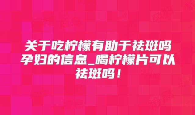 关于吃柠檬有助于祛斑吗孕妇的信息_喝柠檬片可以祛斑吗！