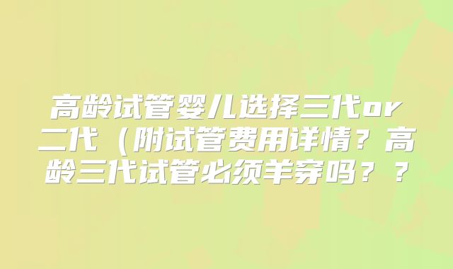 高龄试管婴儿选择三代or二代（附试管费用详情？高龄三代试管必须羊穿吗？？