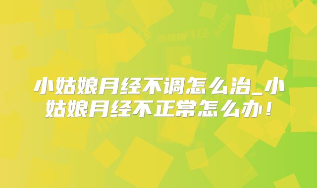 小姑娘月经不调怎么治_小姑娘月经不正常怎么办!