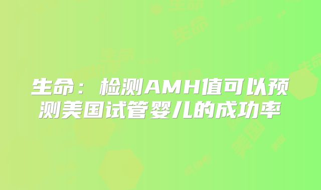 生命：检测AMH值可以预测美国试管婴儿的成功率