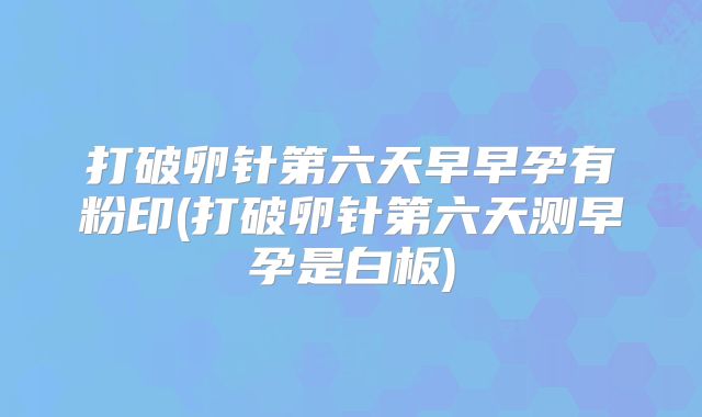 打破卵针第六天早早孕有粉印(打破卵针第六天测早孕是白板)