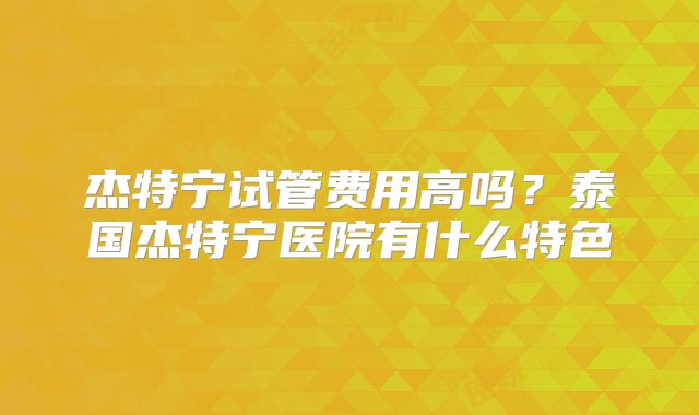 杰特宁试管费用高吗?泰国杰特宁医院有什么特色