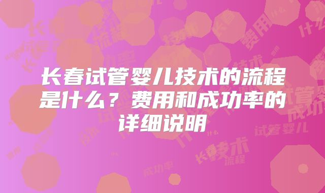 长春试管婴儿技术的流程是什么?费用和成功率的详细说明