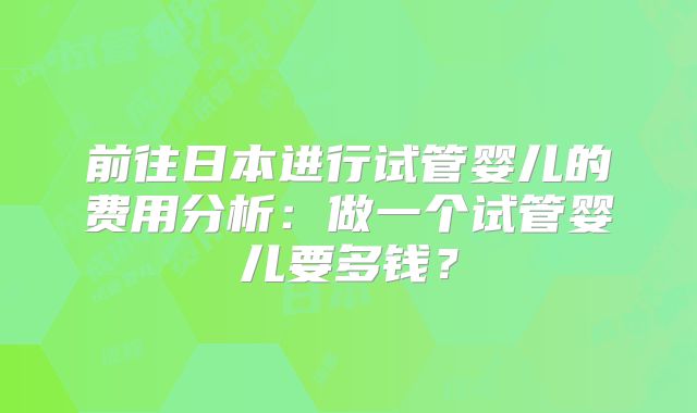 前往日本进行试管婴儿的费用分析：做一个试管婴儿要多钱？