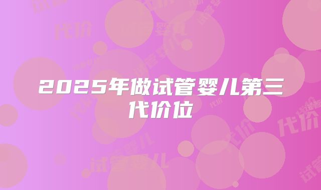 2025年做试管婴儿第三代价位