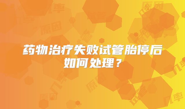 药物治疗失败试管胎停后如何处理？