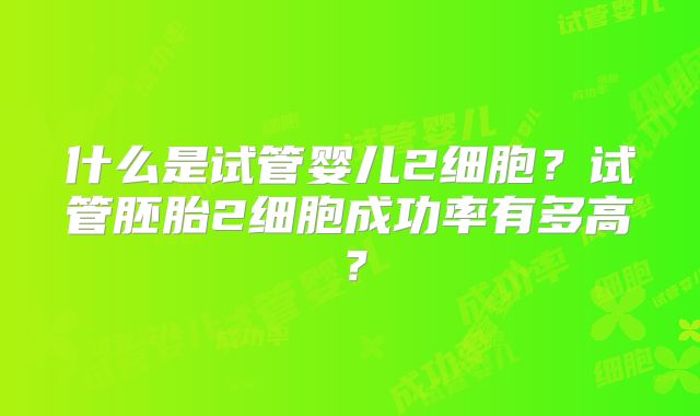 什么是试管婴儿2细胞?试管胚胎2细胞成功率有多高?
