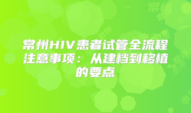 常州HIV患者试管全流程注意事项：从建档到移植的要点
