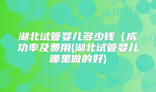 湖北试管婴儿多少钱(成功率及费用(湖北试管婴儿哪里做的好)