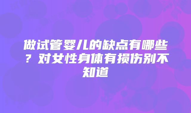 做试管婴儿的缺点有哪些？对女性身体有损伤别不知道