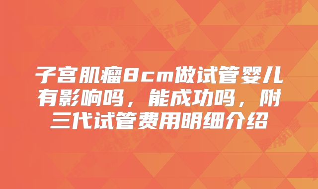子宫肌瘤8cm做试管婴儿有影响吗，能成功吗，附三代试管费用明细介绍