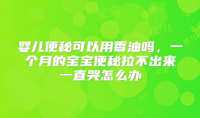 婴儿便秘可以用香油吗，一个月的宝宝便秘拉不出来一直哭怎么办