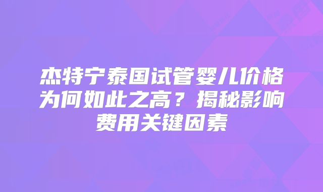 杰特宁泰国试管婴儿价格为何如此之高？揭秘影响费用关键因素
