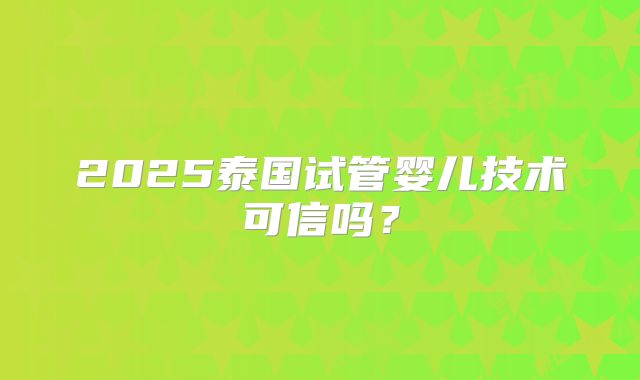 2025泰国试管婴儿技术可信吗？