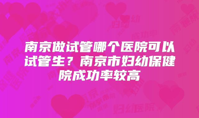 南京做试管哪个医院可以试管生?南京市妇幼保健院成功率较高