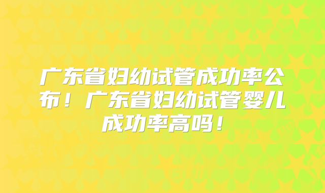 广东省妇幼试管成功率公布！广东省妇幼试管婴儿成功率高吗！