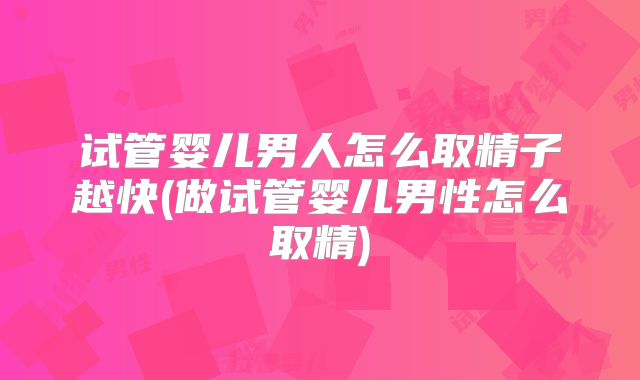 试管婴儿男人怎么取精子越快(做试管婴儿男性怎么取精)