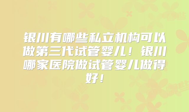 银川有哪些私立机构可以做第三代试管婴儿!银川哪家医院做试管婴儿做得好!