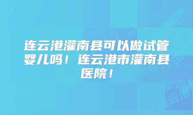连云港灌南县可以做试管婴儿吗！连云港市灌南县医院！
