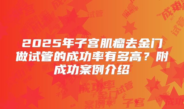 2025年子宫肌瘤去金门做试管的成功率有多高？附成功案例介绍