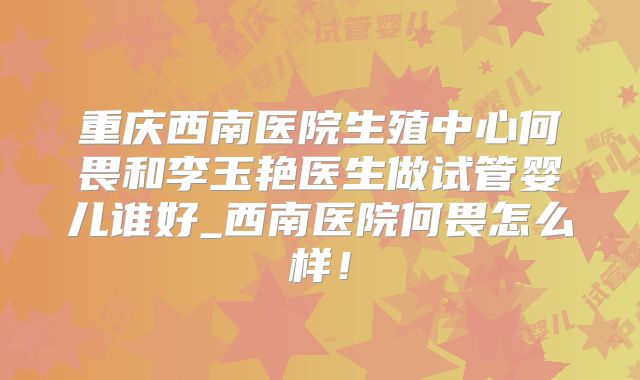 重庆西南医院生殖中心何畏和李玉艳医生做试管婴儿谁好_西南医院何畏怎么样！