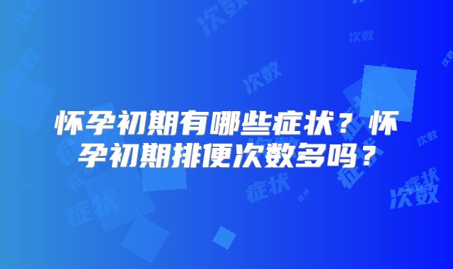 怀孕初期有哪些症状？怀孕初期排便次数多吗？