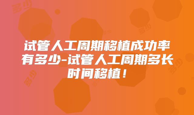 试管人工周期移植成功率有多少-试管人工周期多长时间移植!