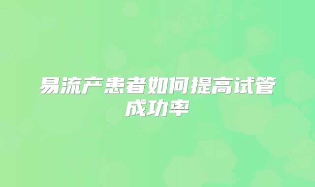 易流产患者如何提高试管成功率