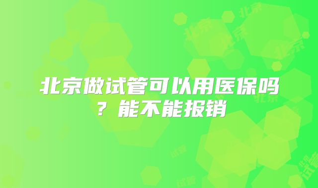 北京做试管可以用医保吗?能不能报销