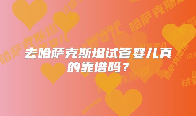 去哈萨克斯坦试管婴儿真的靠谱吗？