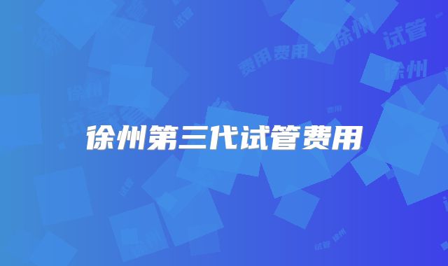 徐州第三代试管费用