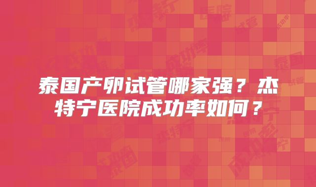 泰国产卵试管哪家强？杰特宁医院成功率如何？