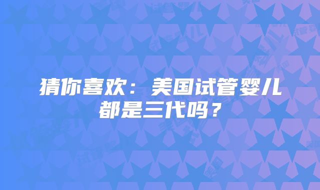 猜你喜欢:美国试管婴儿都是三代吗?
