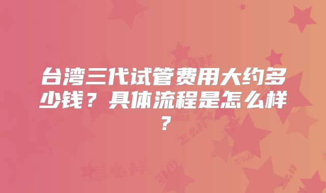 台湾三代试管费用大约多少钱?具体流程是怎么样?