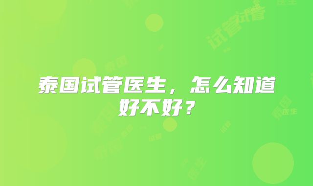泰国试管医生,怎么知道好不好?