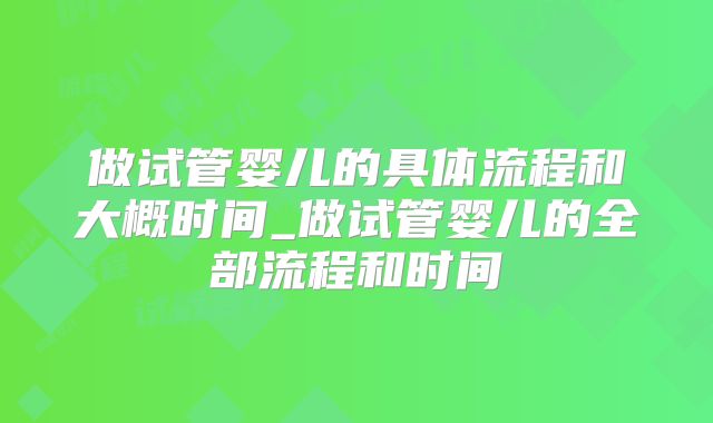 做试管婴儿的具体流程和大概时间_做试管婴儿的全部流程和时间