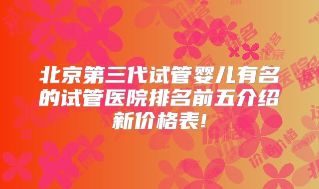 北京第三代试管婴儿有名的试管医院排名前五介绍新价格表!