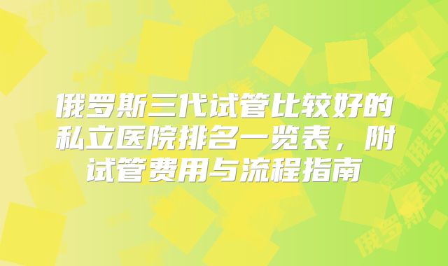俄罗斯三代试管比较好的私立医院排名一览表，附试管费用与流程指南