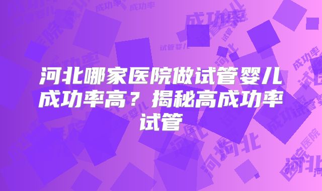 河北哪家医院做试管婴儿成功率高？揭秘高成功率试管