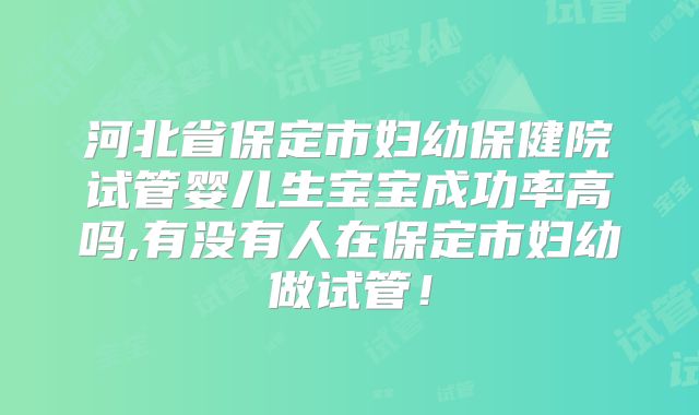 河北省保定市妇幼保健院试管婴儿生宝宝成功率高吗,有没有人在保定市妇幼做试管!