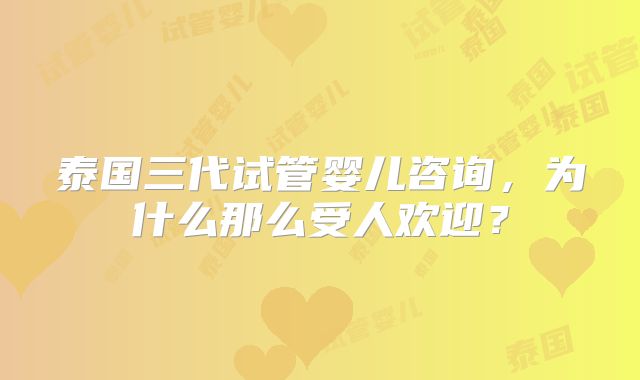 泰国三代试管婴儿咨询，为什么那么受人欢迎？