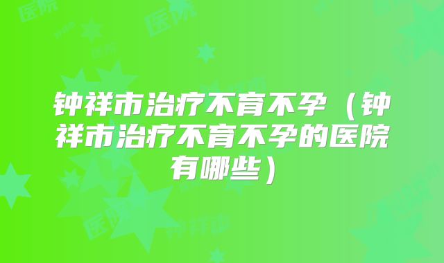 钟祥市治疗不育不孕（钟祥市治疗不育不孕的医院有哪些）