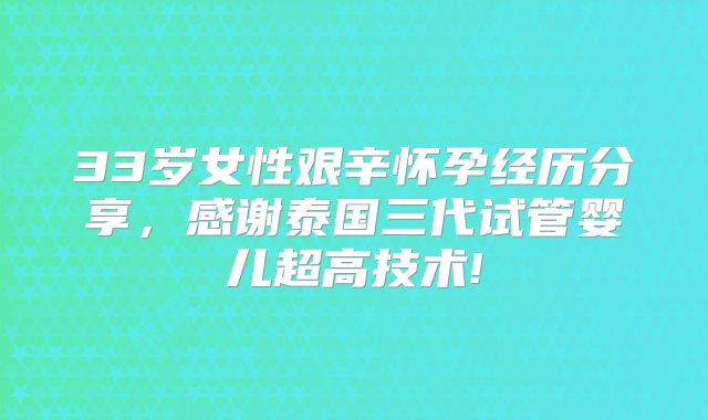 33岁女性艰辛怀孕经历分享，感谢泰国三代试管婴儿超高技术!