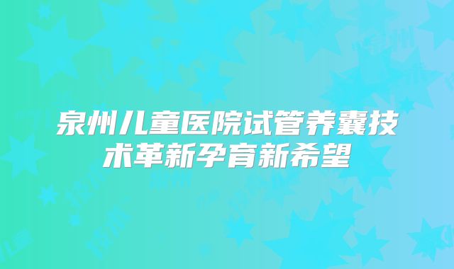 泉州儿童医院试管养囊技术革新孕育新希望
