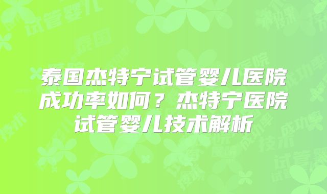 泰国杰特宁试管婴儿医院成功率如何？杰特宁医院试管婴儿技术解析
